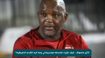 تأثير ملحوظ.. كيف غيّرت فلسفة موسيماني وجه كرة القدم الأفريقية؟